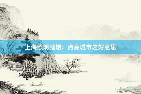 上海照明瞎想：点亮城市之好意思