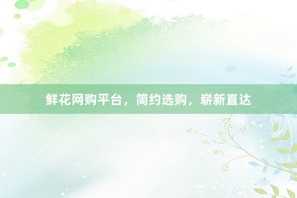 鲜花网购平台,简约选购,崭新直达