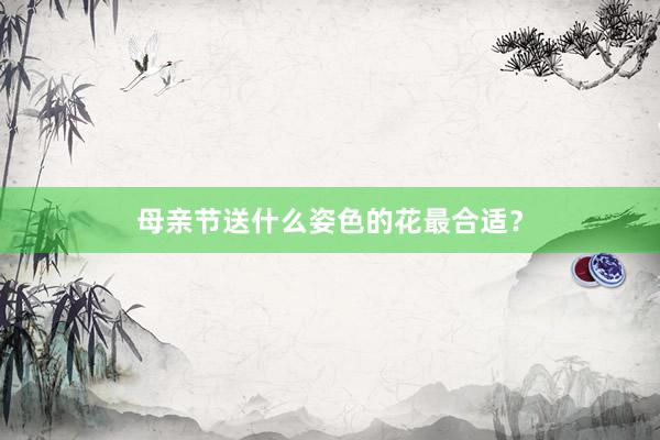 母亲节送什么姿色的花最合适？